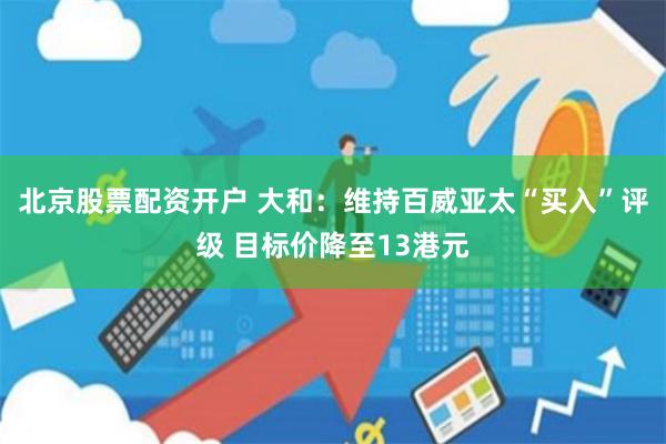 北京股票配资开户 大和：维持百威亚太“买入”评级 目标价降至13港元