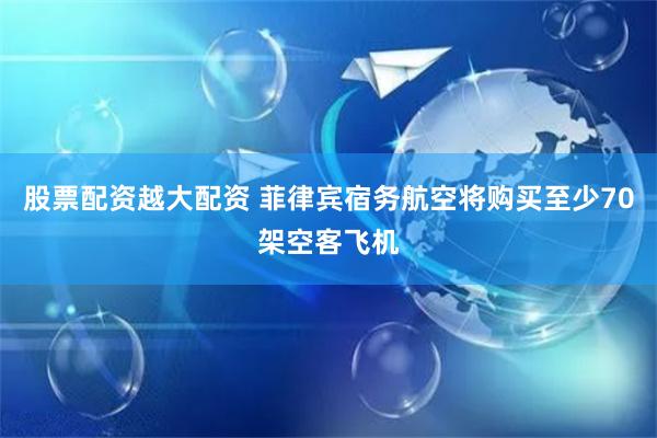 股票配资越大配资 菲律宾宿务航空将购买至少70架空客飞机
