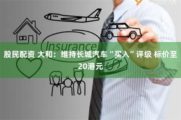 股民配资 大和：维持长城汽车“买入”评级 标价至20港元