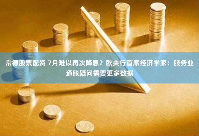常德股票配资 7月难以再次降息？欧央行首席经济学家：服务业通胀疑问需要更多数据