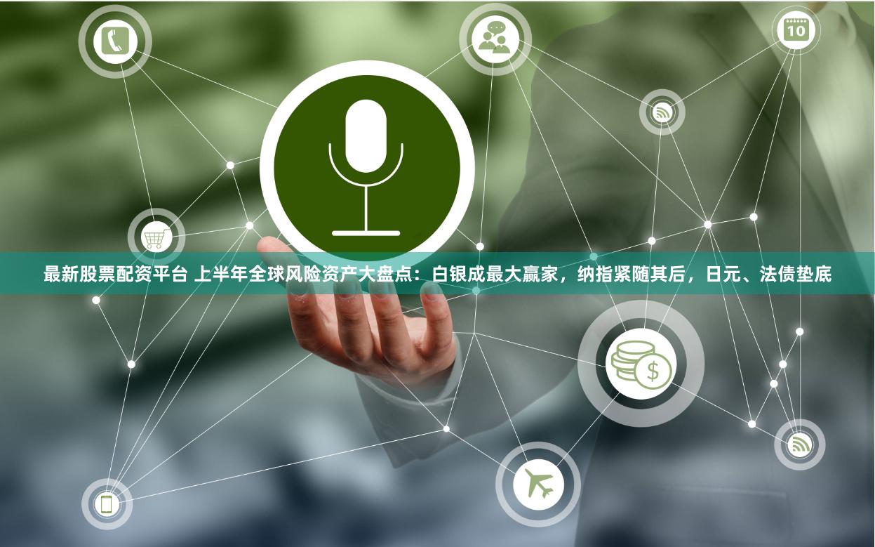 最新股票配资平台 上半年全球风险资产大盘点：白银成最大赢家，纳指紧随其后，日元、法债垫底