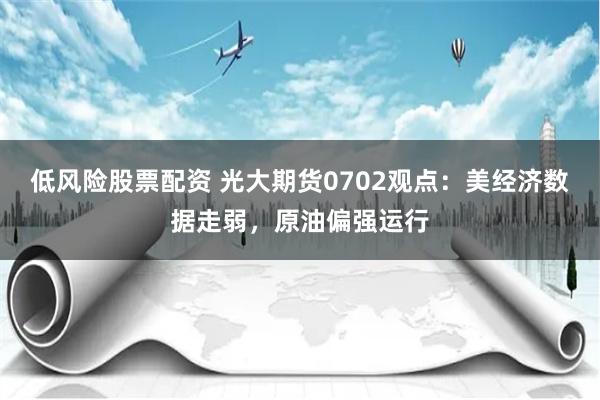 低风险股票配资 光大期货0702观点：美经济数据走弱，原油偏强运行