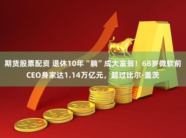 期货股票配资 退休10年“躺”成大富翁！68岁微软前CEO身家达1.14万亿元，超过比尔·盖茨