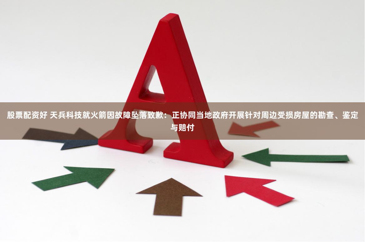 股票配资好 天兵科技就火箭因故障坠落致歉：正协同当地政府开展针对周边受损房屋的勘查、鉴定与赔付