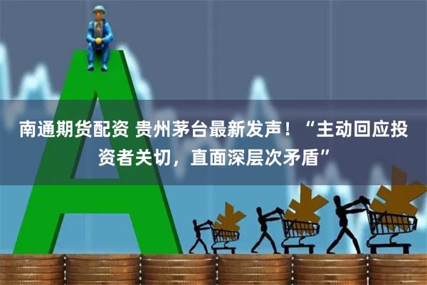 南通期货配资 贵州茅台最新发声！“主动回应投资者关切，直面深层次矛盾”