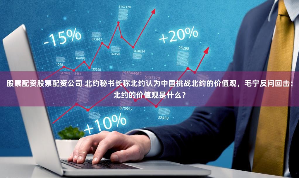 股票配资股票配资公司 北约秘书长称北约认为中国挑战北约的价值观，毛宁反问回击：北约的价值观是什么？