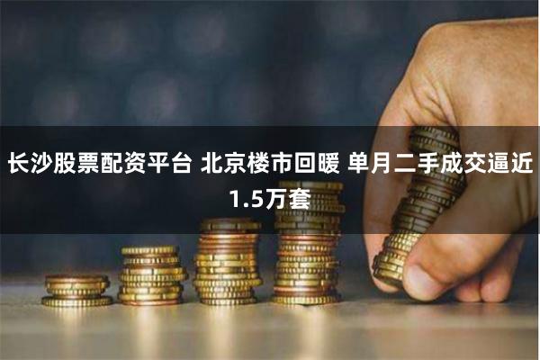 长沙股票配资平台 北京楼市回暖 单月二手成交逼近1.5万套