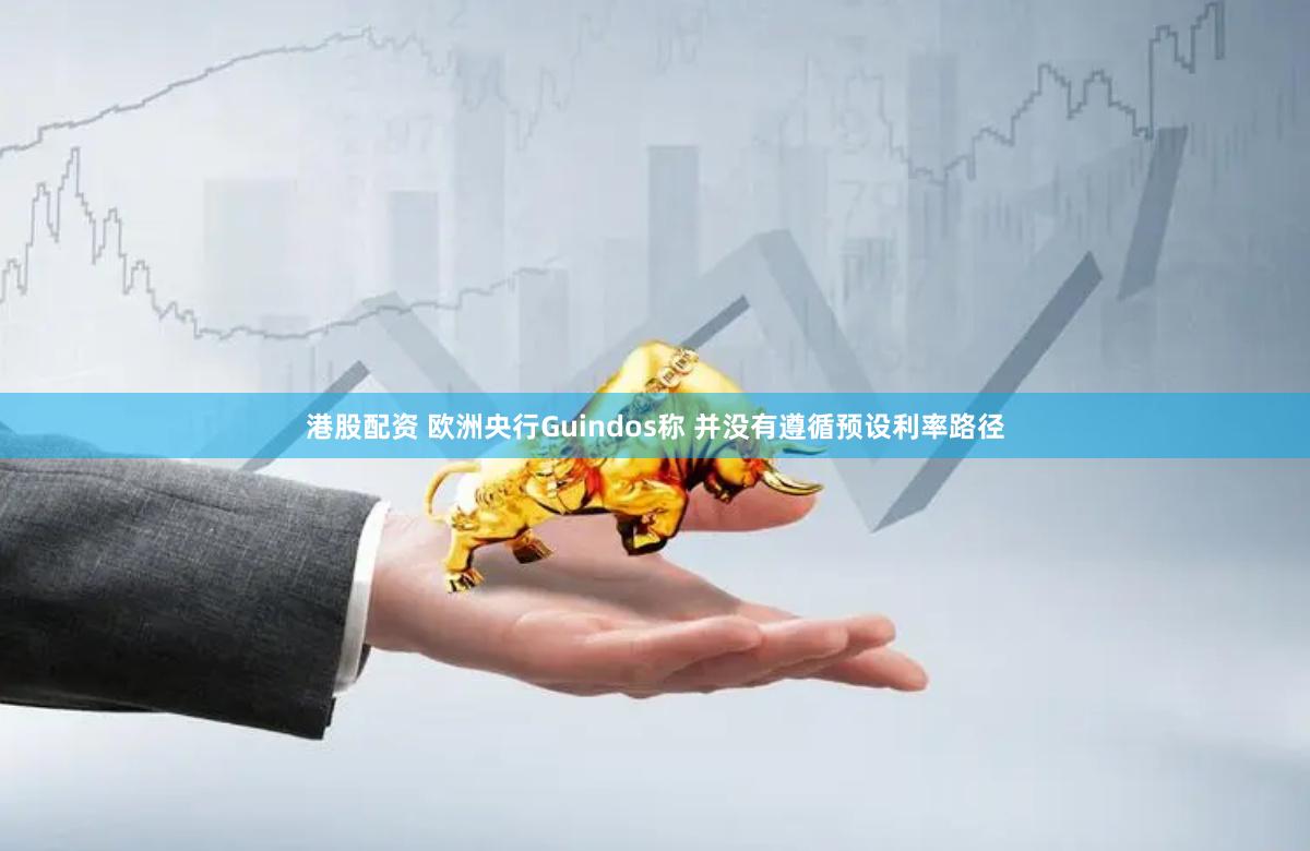 港股配资 欧洲央行Guindos称 并没有遵循预设利率路径