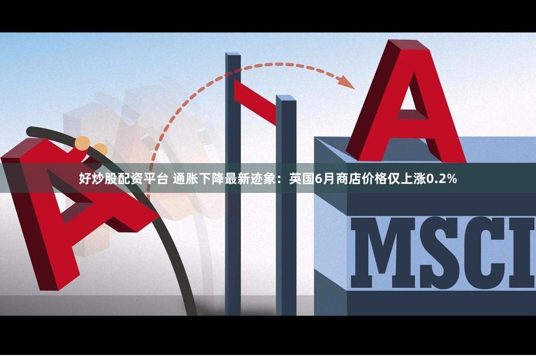 好炒股配资平台 通胀下降最新迹象：英国6月商店价格仅上涨0.2%
