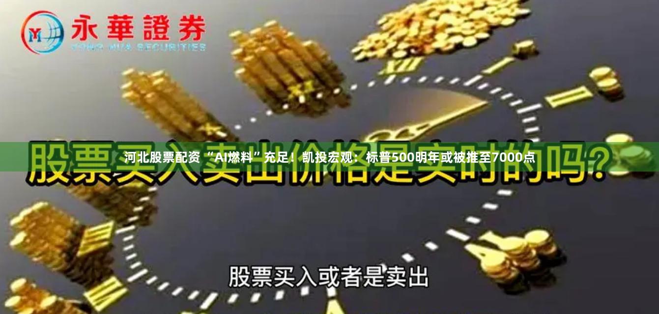 河北股票配资 “AI燃料”充足！凯投宏观：标普500明年或被推至7000点