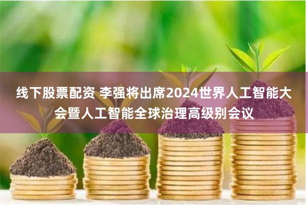 线下股票配资 李强将出席2024世界人工智能大会暨人工智能全球治理高级别会议