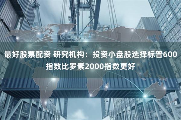 最好股票配资 研究机构：投资小盘股选择标普600指数比罗素2000指数更好