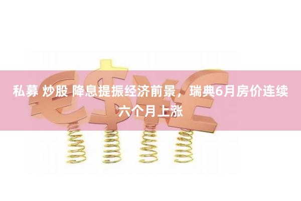 私募 炒股 降息提振经济前景，瑞典6月房价连续六个月上涨