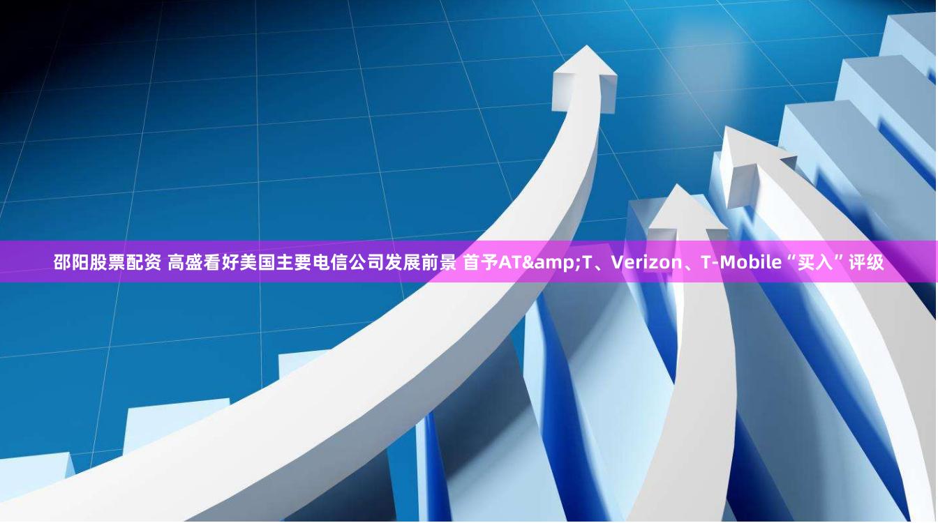 邵阳股票配资 高盛看好美国主要电信公司发展前景 首予AT&T、Verizon、T-Mobile“买入”评级