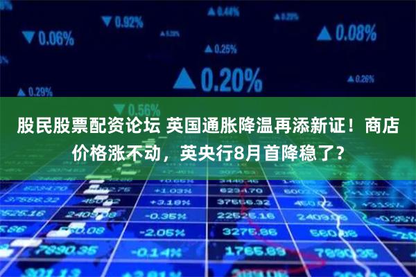 股民股票配资论坛 英国通胀降温再添新证!商店价格涨不动,英央行8月首降稳了?