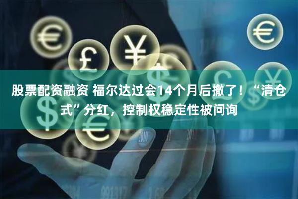 股票配资融资 福尔达过会14个月后撤了!“清仓式”分红,控制权稳定性被问询