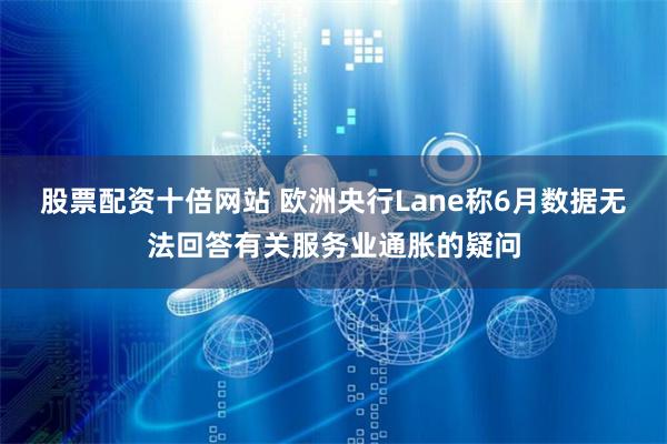 股票配资十倍网站 欧洲央行Lane称6月数据无法回答有关服务业通胀的疑问