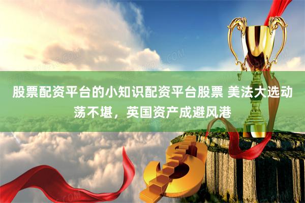 股票配资平台的小知识配资平台股票 美法大选动荡不堪，英国资产成避风港