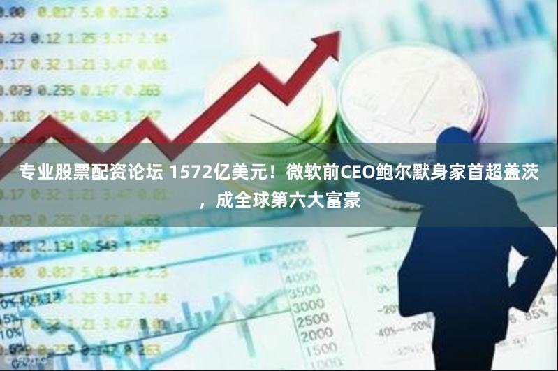 专业股票配资论坛 1572亿美元！微软前CEO鲍尔默身家首超盖茨，成全球第六大富豪