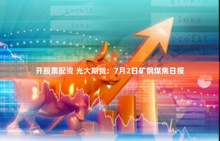 开股票配资 光大期货：7月2日矿钢煤焦日报