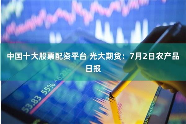 中国十大股票配资平台 光大期货：7月2日农产品日报