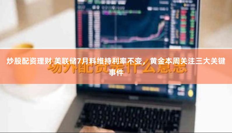 炒股配资理财 美联储7月料维持利率不变，黄金本周关注三大关键事件