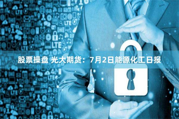 股票操盘 光大期货：7月2日能源化工日报