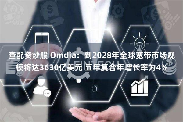 查配资炒股 Omdia：到2028年全球宽带市场规模将达3630亿美元 五年复合年增长率为4%