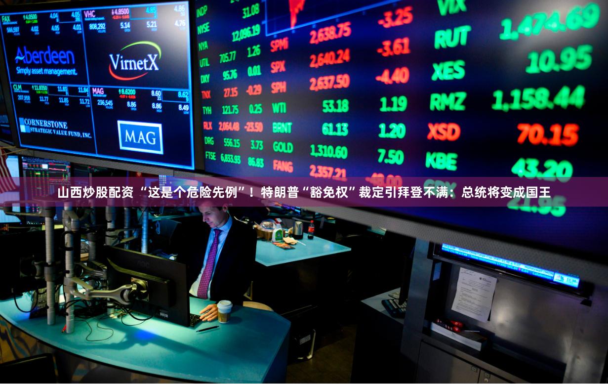 山西炒股配资 “这是个危险先例”！特朗普“豁免权”裁定引拜登不满：总统将变成国王