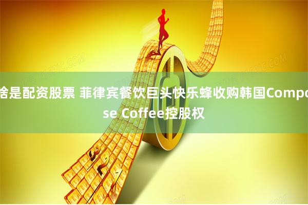 啥是配资股票 菲律宾餐饮巨头快乐蜂收购韩国Compose Coffee控股权