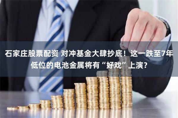 石家庄股票配资 对冲基金大肆抄底！这一跌至7年低位的电池金属将有“好戏”上演？