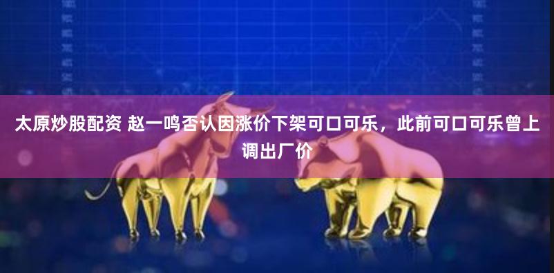 太原炒股配资 赵一鸣否认因涨价下架可口可乐，此前可口可乐曾上调出厂价