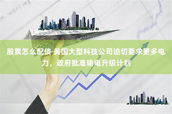 股票怎么配债 美国大型科技公司迫切要求更多电力，政府批准输电升级计划