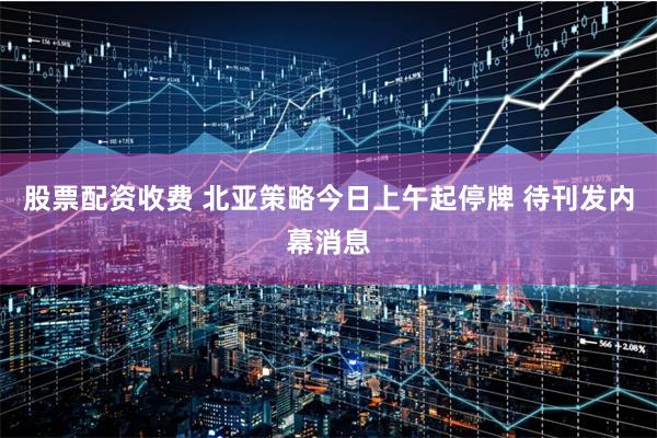 股票配资收费 北亚策略今日上午起停牌 待刊发内幕消息