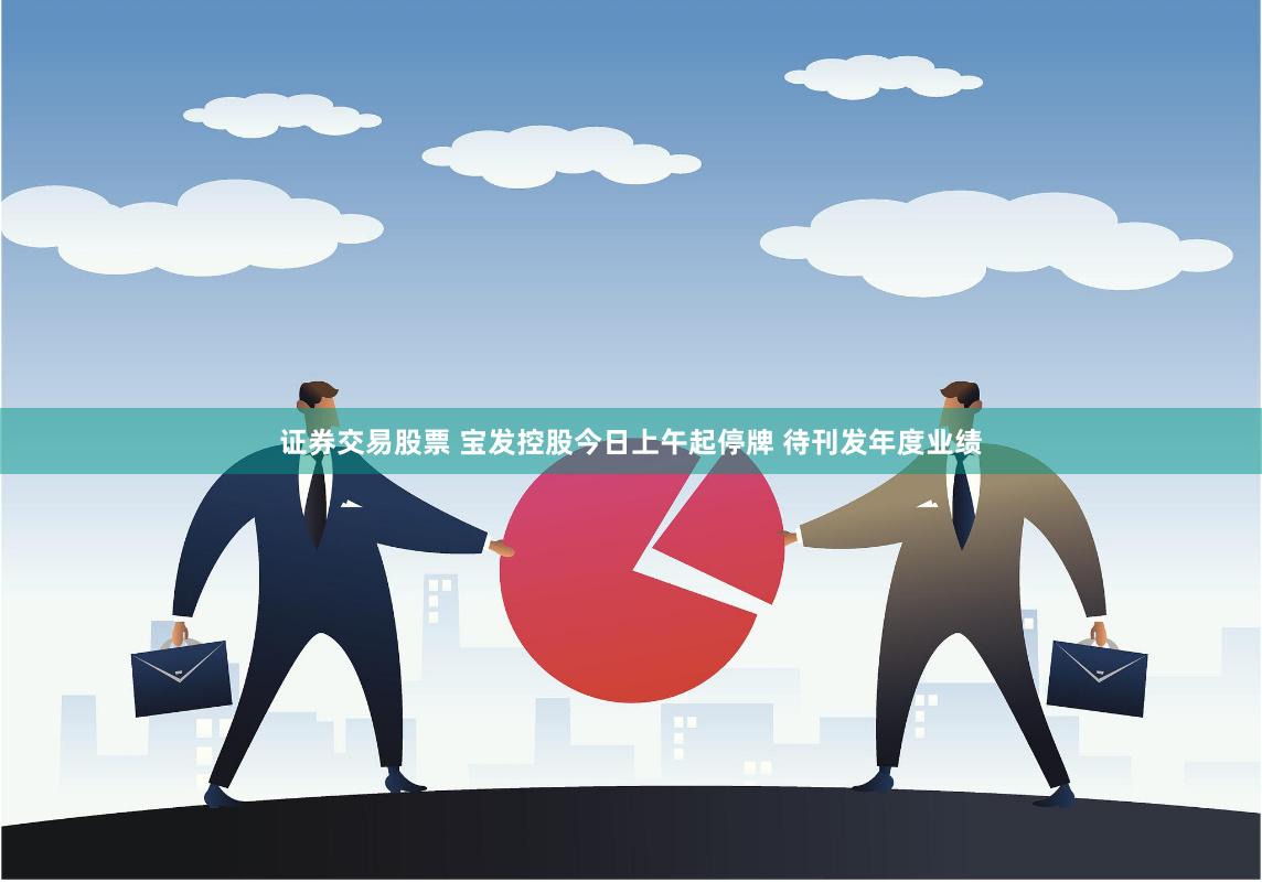 证券交易股票 宝发控股今日上午起停牌 待刊发年度业绩