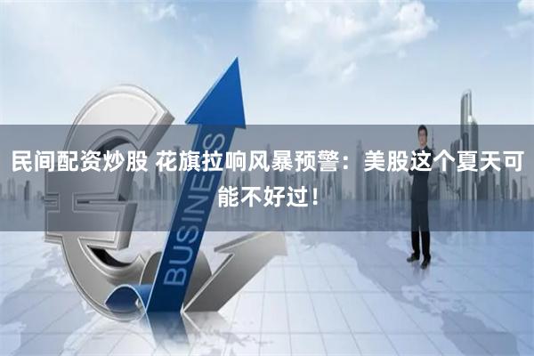 民间配资炒股 花旗拉响风暴预警：美股这个夏天可能不好过！