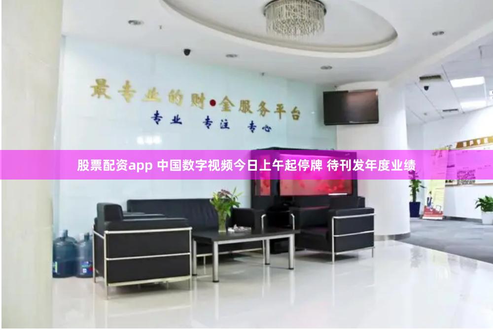 股票配资app 中国数字视频今日上午起停牌 待刊发年度业绩