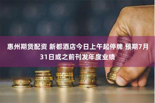 惠州期货配资 新都酒店今日上午起停牌 预期7月31日或之前刊发年度业绩