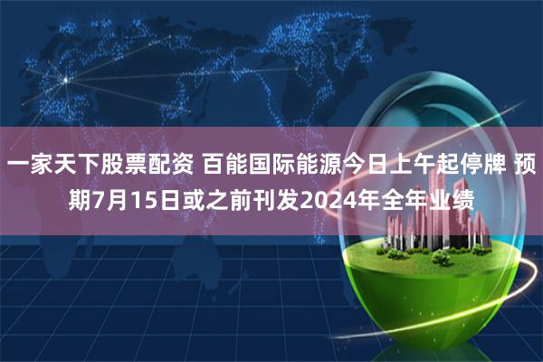 一家天下股票配资 百能国际能源今日上午起停牌 预期7月15日或之前刊发2024年全年业绩