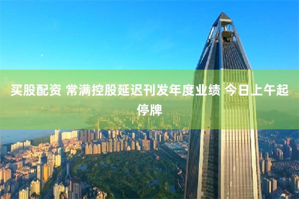 买股配资 常满控股延迟刊发年度业绩 今日上午起停牌