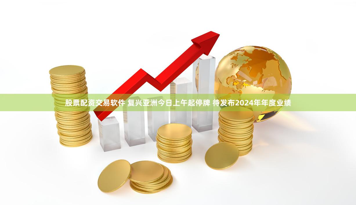 股票配资交易软件 复兴亚洲今日上午起停牌 待发布2024年年度业绩