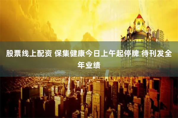 股票线上配资 保集健康今日上午起停牌 待刊发全年业绩