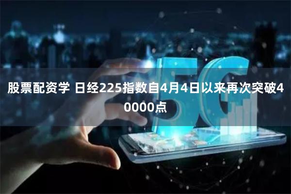 股票配资学 日经225指数自4月4日以来再次突破40000点