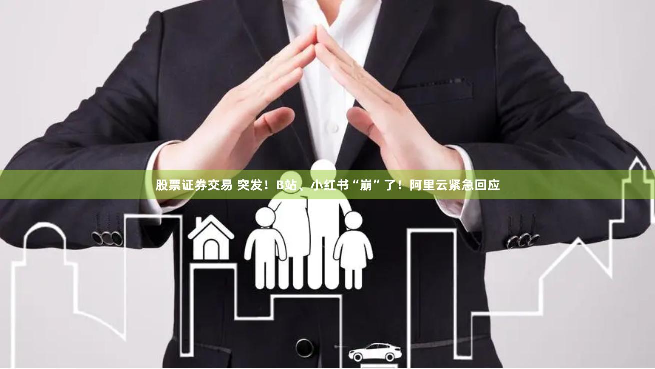 股票证券交易 突发！B站、小红书“崩”了！阿里云紧急回应