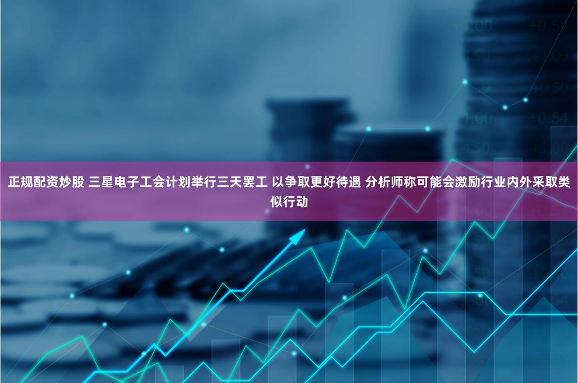 正规配资炒股 三星电子工会计划举行三天罢工 以争取更好待遇 分析师称可能会激励行业内外采取类似行动