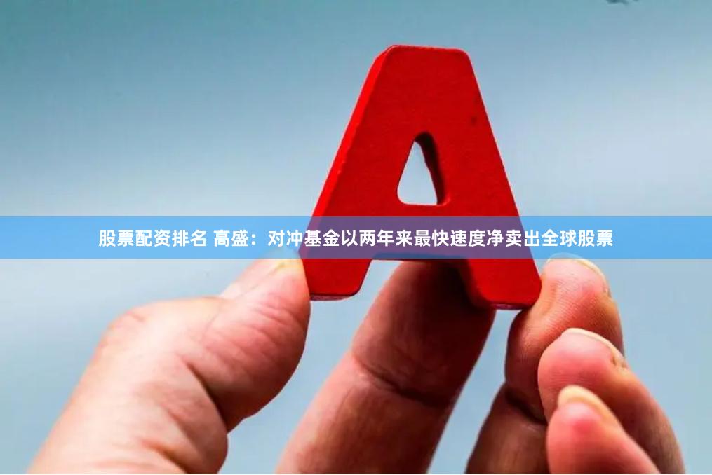 股票配资排名 高盛：对冲基金以两年来最快速度净卖出全球股票