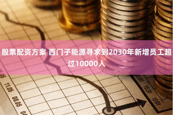 股票配资方案 西门子能源寻求到2030年新增员工超过10000人