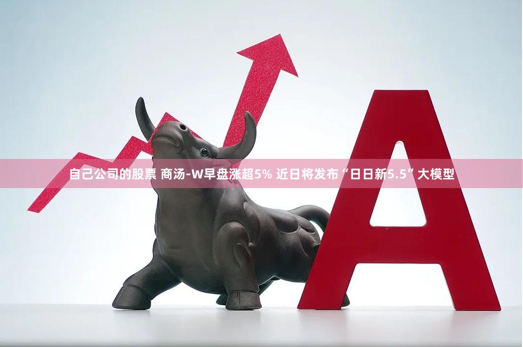 自己公司的股票 商汤-W早盘涨超5% 近日将发布“日日新5.5”大模型