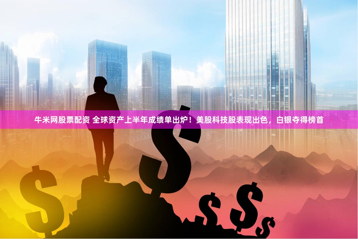 牛米网股票配资 全球资产上半年成绩单出炉！美股科技股表现出色，白银夺得榜首
