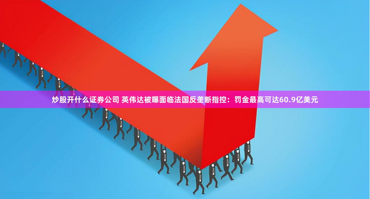 炒股开什么证券公司 英伟达被曝面临法国反垄断指控：罚金最高可达60.9亿美元